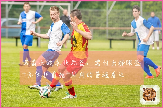 若爵士追求状元签，需付出榜眼签+无保护首轮+贝利的普遍看法