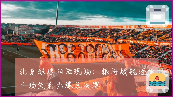 北京球迷泪洒现场：银河战舰连续主场失利无缘总决赛