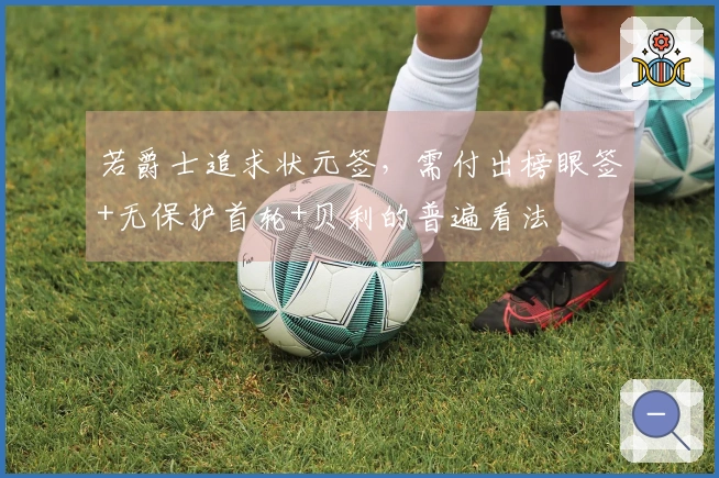 若爵士追求状元签，需付出榜眼签+无保护首轮+贝利的普遍看法