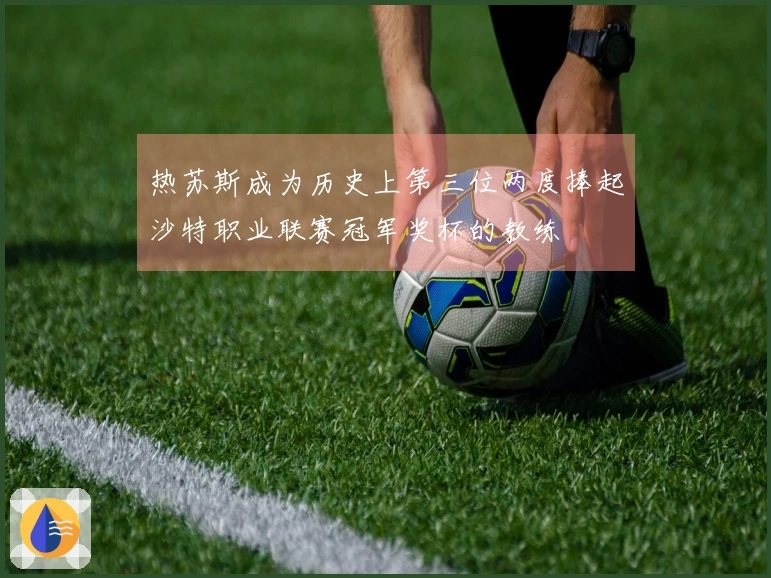 热苏斯成为历史上第三位两度捧起沙特职业联赛冠军奖杯的教练