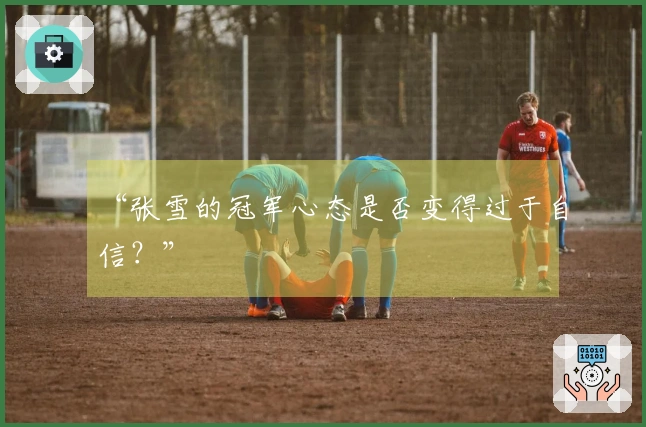“张雪的冠军心态是否变得过于自信？”